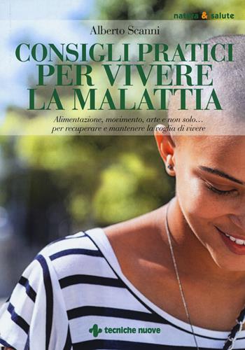 Consigli pratici per vivere la malattia. Alimentazione, movimento, arte e non solo... per recuperare e mantenere la voglia di vivere - Alberto Scanni - Libro Tecniche Nuove 2021, Natura e salute | Libraccio.it