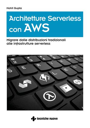 Architetture serverless con AWS. Migrare dalle distribuzioni tradizionali alle infrastrutture serverless - Mohit Gupta - Libro Tecniche Nuove 2020 | Libraccio.it