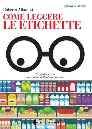 Come leggere le etichette. Un vademecum nel mondo dell’interpretazione - Roberto Albanesi - Libro Tecniche Nuove 2021, Natura e salute | Libraccio.it