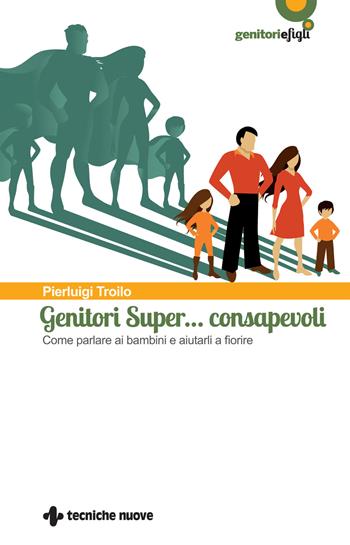 Genitori super… consapevoli. Come parlare ai bambini e aiutarli a fiorire - Pierluigi Troilo - Libro Tecniche Nuove 2021, Genitori e figli | Libraccio.it