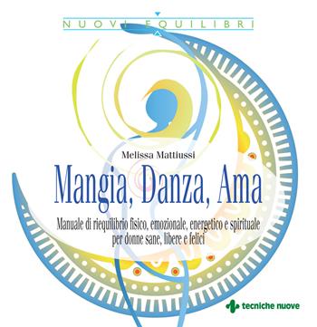 Mangia, danza, ama. Manuale di riequilibrio fisico, emozionale, energetico e spirituale per donne sane, libere e felici - Melissa Mattiussi - Libro Tecniche Nuove 2022, Nuovi equilibri | Libraccio.it