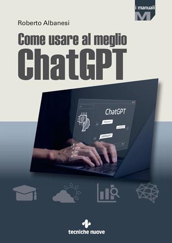 Come usare al meglio ChatGPT - Roberto Albanesi - Libro Tecniche Nuove 2024, I Manuali | Libraccio.it