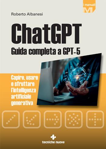 ChatGPT. Guida completa a GPT-5. Capire, usare e sfruttare l'intelligenza artificiale generativa - Roberto Albanesi - Libro Tecniche Nuove 2025, Informatica | Libraccio.it