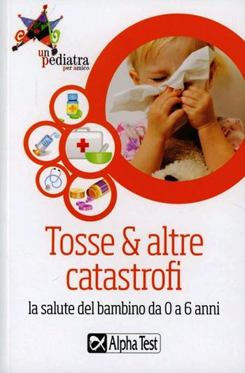 Tosse & altre catastrofi. La salute del bambino da 0 a 6 anni  - Libro Alpha Test 2013, Un pediatra per amico | Libraccio.it