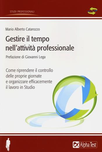 Gestire il tempo nell'attività professionale. Come riprendere il controllo delle proprie giornate e organizzare efficacemente il lavoro in Studio - Mario Alberto Catarozzo - Libro Alpha Test 2012, Studi professionali | Libraccio.it
