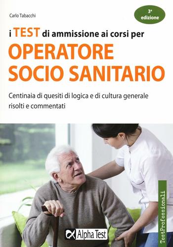 I test di ammissione ai corsi per operatore socio sanitario. Centinaia di quesiti di logica e di cultura generale risolti e commentati - Carlo Tabacchi - Libro Alpha Test 2016, TestProfessionali | Libraccio.it