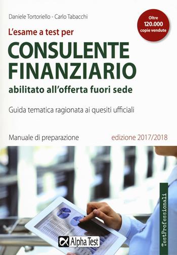 L'esame a test per consulente finanziario abilitato all'offerta fuori sede. Manuale di preparazione. Guida tematica ragionata ai quesiti ufficiali - Daniele Tortoriello, Carlo Tabacchi - Libro Alpha Test 2017, TestProfessionali | Libraccio.it