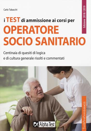 I test di ammissione ai corsi per operatore socio sanitario. Centinaia di quesiti di logica e di cultura generale risolti e commentati - Carlo Tabacchi - Libro Alpha Test 2018, TestProfessionali | Libraccio.it