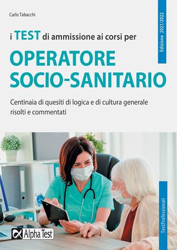I test di ammissione ai corsi per operatore socio sanitario. Centinaia di quesiti di logica e di cultura generale risolti e commentati - Carlo Tabacchi - Libro Alpha Test 2021, TestProfessionali | Libraccio.it