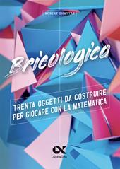 Bricologica. Trenta oggetti da costruire per giocare con la matematica. Ediz. a colori
