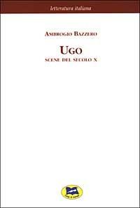 Ugo. Scene del secolo X [1876] - Ambrogio Bazzero - Libro Lampi di Stampa 2003, Letteratura italiana | Libraccio.it