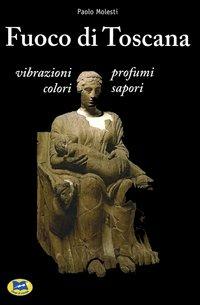 Fuoco di Toscana. Vibrazioni, profumi, colori, sapori - Paolo Molesti - Libro Lampi di Stampa 2005 | Libraccio.it