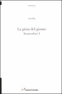 La gioia del giorno. Anamorfosi. Vol. 1 - Astolfo - Libro Lampi di Stampa 2008, TuttiAUTORI | Libraccio.it