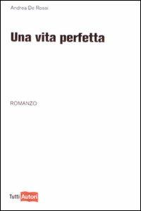 Una vita perfetta - Andrea De Rossi - Libro Lampi di Stampa 2009, TuttiAUTORI | Libraccio.it