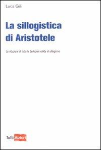 La sillogistica di Aristotele. La riduzione di tutte le deduzioni valide al sillogismo - Luca Gili - Libro Lampi di Stampa 2010, TuttiAUTORI | Libraccio.it