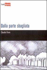 Dalla parte sbagliata - Claudio Ferro - Libro Lampi di Stampa 2010, TuttiAUTORI | Libraccio.it