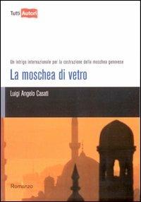 La moschea di vetro. Un intrigo internazionale per la costruzione della moschea genovese - Luigi Angelo Casati - Libro Lampi di Stampa 2010, TuttiAUTORI | Libraccio.it