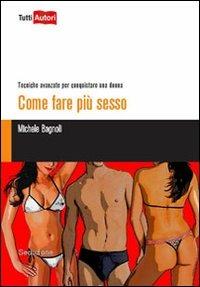 Come fare più sesso. Tecniche avanzate per conquistare una donna - Michele Bagnoli - Libro Lampi di Stampa 2012, TuttiAUTORI | Libraccio.it