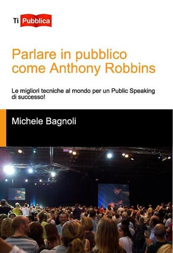 Parlare in pubblico come Anthony Robbins. Le migliori tecniche al mondo per un public speaking di successo! - Michele Bagnoli - Libro Lampi di Stampa 2012, TiPubblica | Libraccio.it