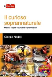 Il curioso soprannaturale. Misteri, segreti e curiosità soprannaturali