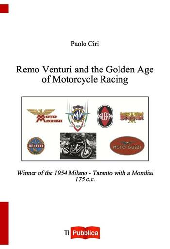 Remo Venturi and the Golden Age of Motorcycle Racing. Winner of the 1954 Milano-Taranto with a Mondial 175 cc - Paolo Ciri - Libro Lampi di Stampa 2012, TiPubblica | Libraccio.it