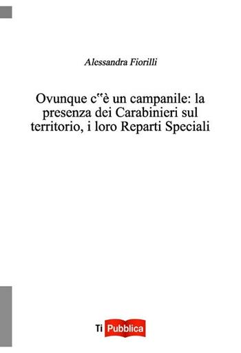 Ovunque c'è un campanile. La presenza dei Carabinieri sul territorio, i loro reparti speciali - Alessandra Fiorilli - Libro Lampi di Stampa 2012, TiPubblica | Libraccio.it