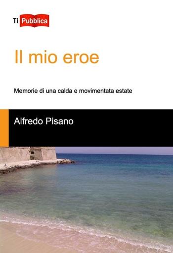 Il mio eroe. Memorie di una calda e movimentata estate - Alfredo Pisano - Libro Lampi di Stampa 2012, TiPubblica | Libraccio.it