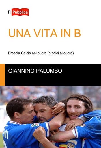 Una vita in B. Brescia calcio nel cuore (e calci al cuore) - Giannino Palumbo - Libro Lampi di Stampa 2013, TiPubblica | Libraccio.it