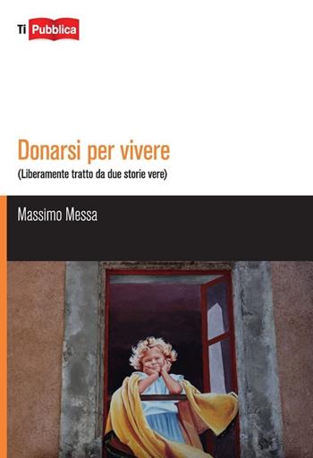 Donarsi per vivere. Liberamente tratto da due storie vere - Massimo Messa - Libro Lampi di Stampa 2013, TiPubblica | Libraccio.it