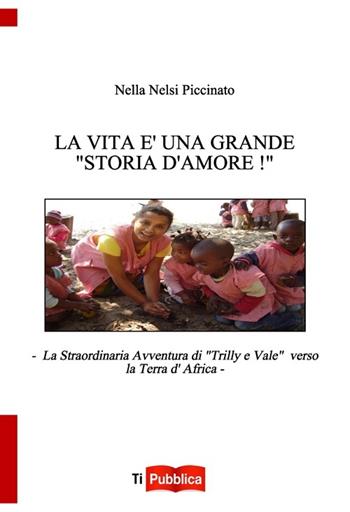 La vita è una grande «storia d'amore»! La straordinaria avventura di «Trilly e Vale» verso la terra d'Africa - Nella Nelsi Piccinato - Libro Lampi di Stampa 2014, TiPubblica | Libraccio.it