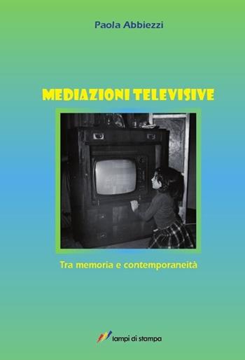 Mediazioni televisive. Tra memoria e contemporaneità - Paola Abbiezzi - Libro Lampi di Stampa 2013, Saggi e documenti | Libraccio.it