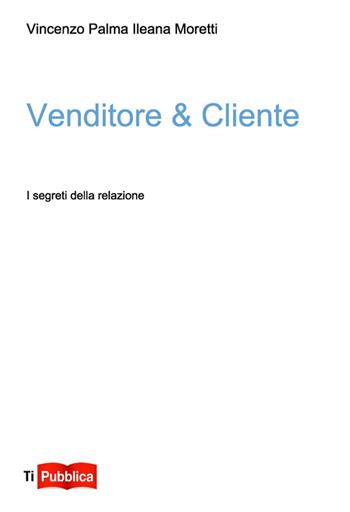 Venditore & Cliente. I segreti della relazione - Vincenzo Palma, Ileana Moretti - Libro Lampi di Stampa 2014, TiPubblica | Libraccio.it