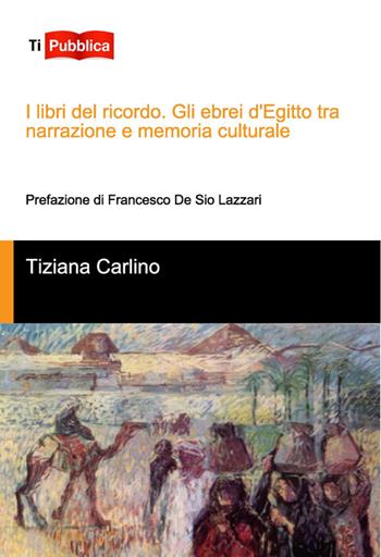 I libri del ricordo. Gli ebrei d'Egitto tra narrazione e memoria culturale - Tiziana Carlino - Libro Lampi di Stampa 2014, TiPubblica | Libraccio.it