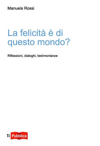 La felicità è di questo mondo? Riflessioni, dialoghi, testimonianze - Manuela Rossi - Libro Lampi di Stampa 2014, TiPubblica | Libraccio.it