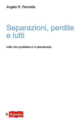Separazioni, perdite e lutti nella vita quotidiana e in psicoterapia - Angelo R. Pennella - Libro Lampi di Stampa 2014, TiPubblica | Libraccio.it
