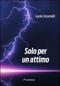 Solo per un attimo. Fino all'ultimo respiro - Lucio Scorselli - Libro Lampi di Stampa 2014, TiPubblica | Libraccio.it