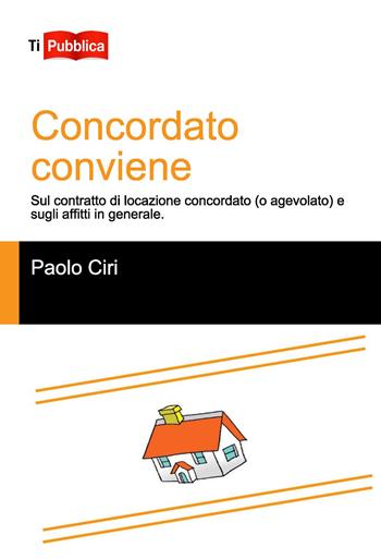 Concordato conviene. Sul contratto di locazione concordato (o agevolato), e sugli affitti in generale - Paolo Ciri - Libro Lampi di Stampa 2015, TiPubblica | Libraccio.it