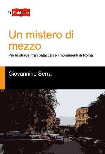 Un mistero di mezzo. Per le strade, tra i pataccari e i monumenti di Roma - Giovannino Serra - Libro Lampi di Stampa 2015, TiPubblica | Libraccio.it