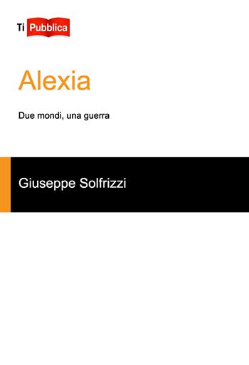 Alexia. Due mondi, una guerra - Giuseppe Solfrizzi - Libro Lampi di Stampa 2017, TiPubblica | Libraccio.it
