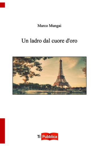 Un ladro dal cuore d'oro - Marco Mungai - Libro Lampi di Stampa 2017, TiPubblica | Libraccio.it
