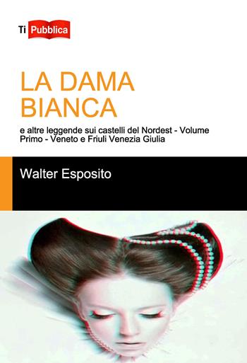 La dama bianca e altre leggende sui castelli del Nordest. Vol. 1: Veneto e Friuli Venezia Giulia. - Walter Esposito - Libro Lampi di Stampa 2018, TiPubblica | Libraccio.it