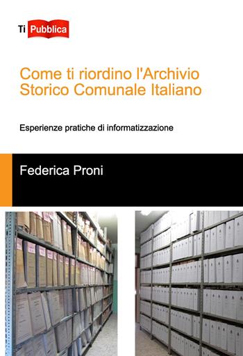 Come ti riordino l'Archivio Storico Comunale Italiano. Esperienze pratiche di informatizzazione - Federica Proni - Libro Lampi di Stampa 2018, TiPubblica | Libraccio.it