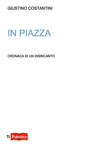 In piazza. Cronaca di un disincanto - Giustino Costantini - Libro Lampi di Stampa 2019, TiPubblica | Libraccio.it