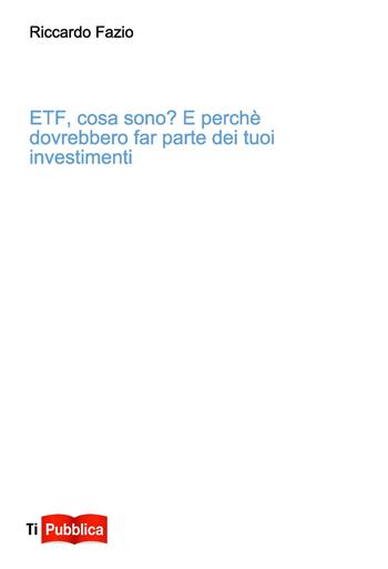 Etf, cosa sono? E perché dovrebbero far parte dei tuoi investimenti - Riccardo Fazio - Libro Lampi di Stampa 2020, TiPubblica | Libraccio.it