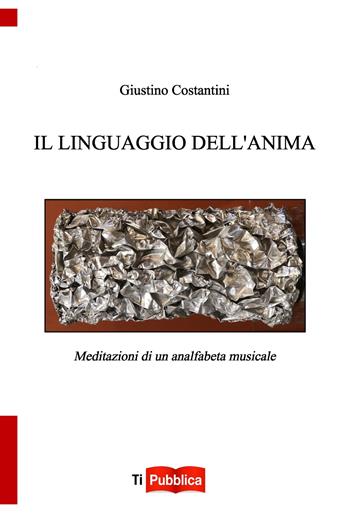 Il linguaggio dell'anima. Meditazioni di un analfabeta musicale - Giustino Costantini - Libro Lampi di Stampa 2021, TiPubblica | Libraccio.it