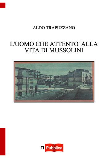 L'uomo che attentò alla vita di Mussolini - Aldo Trapuzzano - Libro Lampi di Stampa 2023, TiPubblica | Libraccio.it
