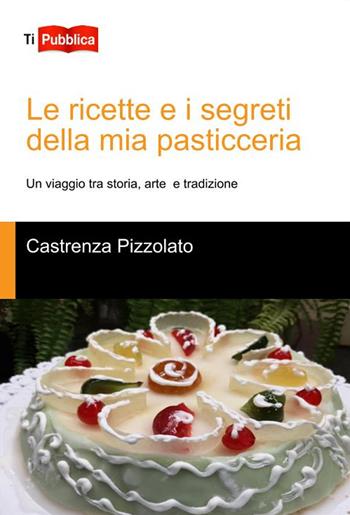 Le ricette e i segreti della mia pasticceria. Un viaggio tra storia, arte e tradizione - Castrenza Pizzolato - Libro Lampi di Stampa 2024, TiPubblica | Libraccio.it