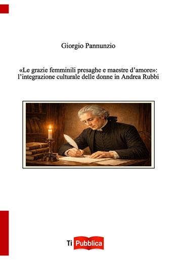 Le «grazie femminili presaghe e maestre d'amore»: l'integrazione culturale delle donne in Andrea Rubbi - Giorgio Pannunzio - Libro Lampi di Stampa 2025, TiPubblica | Libraccio.it