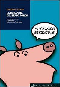 La dura vita del beato porco. Carriere, cattedre e concorsi nella nostra Università - Eugenio Picano - Libro Il Pensiero Scientifico 2009 | Libraccio.it