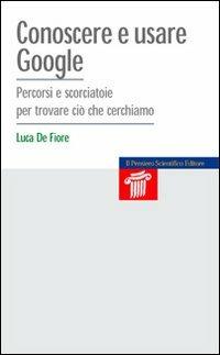 Conoscere e usare Google. Percorsi e scorciatoie per trovare ciò che cerchiamo - Luca De Fiore - Libro Il Pensiero Scientifico 2009 | Libraccio.it